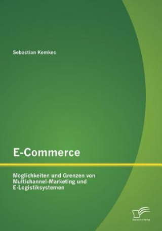 Книга E-Commerce. Moeglichkeiten und Grenzen von Multichannel-Marketing und E-Logistiksystemen Sebastian Kemkes