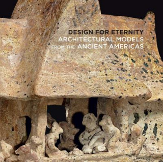 Carte Design for Eternity - Architectural Models from the Ancient Americas Joanne Pillsbury