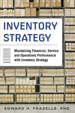 Könyv Inventory Strategy: Maximizing Financial, Service and Operations Performance with Inventory Strategy Edward Frazelle