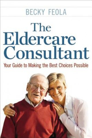 Книга Eldercare Consultant: Your Guide to Making the Best Choices Possible Becky Feola