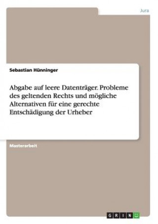 Book Abgabe auf leere Datentrager. Probleme des geltenden Rechts und moegliche Alternativen fur eine gerechte Entschadigung der Urheber Sebastian Hunninger