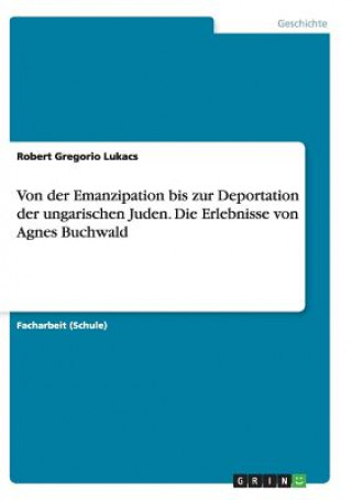 Könyv Von der Emanzipation bis zur Deportation der ungarischen Juden. Die Erlebnisse von Agnes Buchwald Robert Gregorio Lukacs
