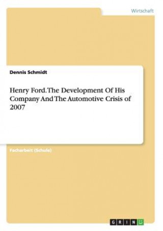 Könyv Henry Ford. The Development Of His Company And The Automotive Crisis of 2007 Dennis Schmidt
