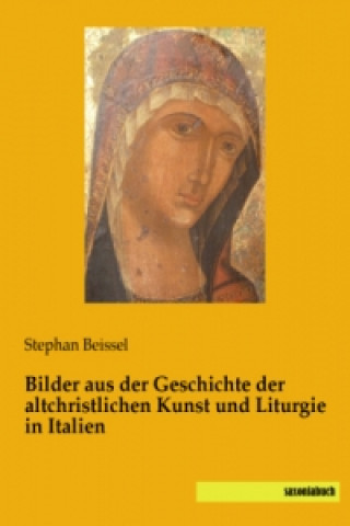 Книга Bilder aus der Geschichte der altchristlichen Kunst und Liturgie in Italien Stephan Beissel