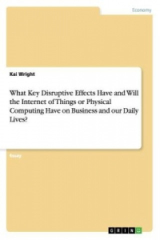 Carte What Key Disruptive Effects Have and Will the Internet of Things or Physical Computing Have on Business and our Daily Lives? Kai Wright
