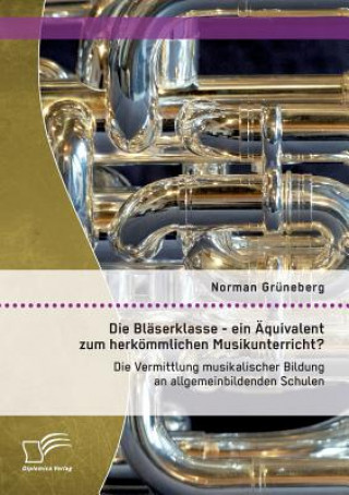 Książka Blaserklasse - ein AEquivalent zum herkoemmlichen Musikunterricht? Die Vermittlung musikalischer Bildung an allgemeinbildenden Schulen Norman Gruneberg