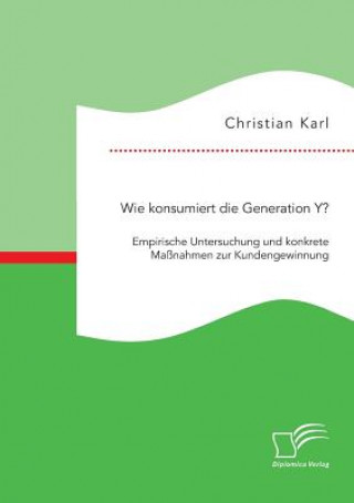 Книга Wie konsumiert die Generation Y? Empirische Untersuchung und konkrete Massnahmen zur Kundengewinnung Christian Karl