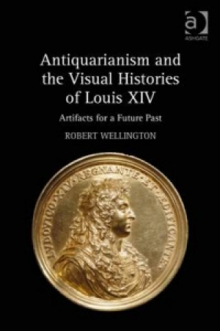 Könyv Antiquarianism and the Visual Histories of Louis XIV Robert Wellington