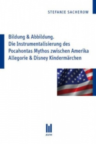 Kniha Bildung & Abbildung. Die Instrumentalisierung des Pocahontas Mythos zwischen Amerika Allegorie & Disney Kindermärchen Stefanie Sacherow