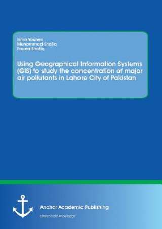 Книга Using Geographical Information Systems (GIS) to study the concentration of major air pollutants in Lahore City of Pakistan Dr Muhammad Shafiq