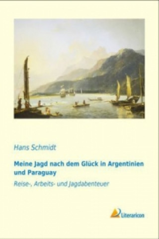 Könyv Meine Jagd nach dem Glück in Argentinien und Paraguay Hans Schmidt