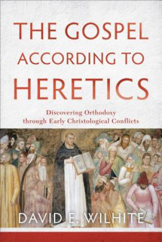 Książka Gospel according to Heretics - Discovering Orthodoxy through Early Christological Conflicts David E Wilhite