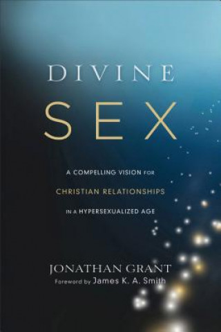 Kniha Divine Sex - A Compelling Vision for Christian Relationships in a Hypersexualized Age Jonathan Grant