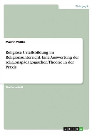 Kniha Religioese Urteilsbildung im Religionsunterricht. Eine Auswertung der religionspadagogischen Theorie in der Praxis Marvin Wittke