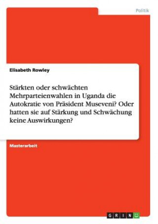 Βιβλίο Starkten oder schwachten Mehrparteienwahlen in Uganda die Autokratie von Prasident Museveni? Oder hatten sie auf Starkung und Schwachung keine Auswirk Elisabeth Rowley