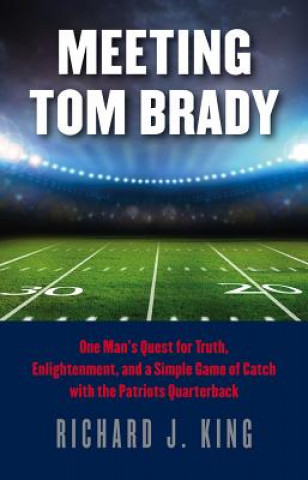 Книга Meeting Tom Brady - One Man`s Quest for Truth, Enlightenment, and a Simple Game of Catch with the Patriots Quarterback Richard J. King