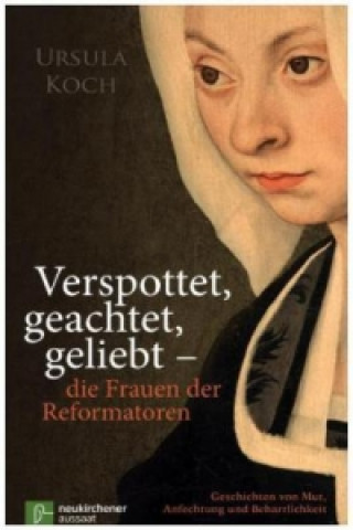 Kniha Verspottet, geachtet, geliebt - die Frauen der Reformatoren Ursula Koch