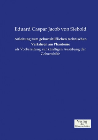 Kniha Anleitung zum geburtshilflichen technischen Verfahren am Phantome Eduard Caspar Jacob Von Siebold