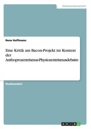 Kniha Eine Kritik am Bacon-Projekt im Kontext der Anthoprozentrismus-Physiozentrismusdebatte Rene Hoffmann