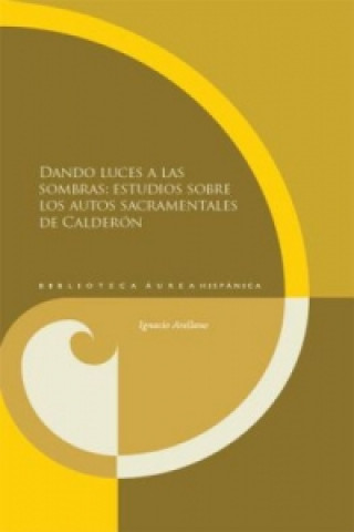 Könyv Dando luces a las sombras: estudios sobre los autos sacramentales de Calderón. Ignacio Arellano