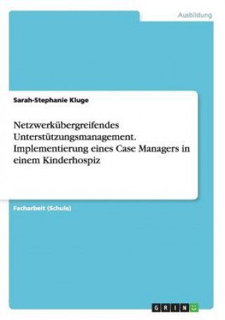 Kniha Netzwerkubergreifendes Unterstutzungsmanagement. Implementierung eines Case Managers in einem Kinderhospiz Sarah-Stephanie Kluge