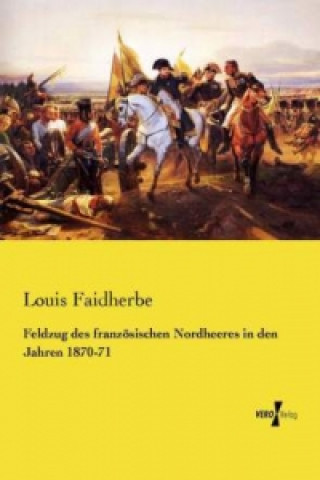 Könyv Feldzug des französischen Nordheeres in den Jahren 1870-71 Louis Faidherbe