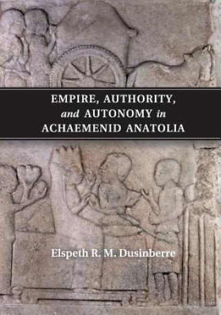 Kniha Empire, Authority, and Autonomy in Achaemenid Anatolia Dusinberre