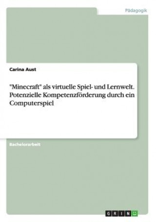 Carte Minecraft als virtuelle Spiel- und Lernwelt. Potenzielle Kompetenzfoerderung durch ein Computerspiel Carina Aust