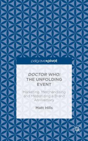 Könyv Doctor Who: The Unfolding Event - Marketing, Merchandising and Mediatizing a Brand Anniversary Matt Hills