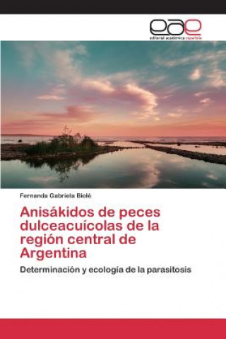Knjiga Anisakidos de peces dulceacuicolas de la region central de Argentina Biole Fernanda Gabriela