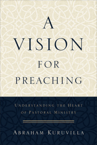 Knjiga Vision for Preaching - Understanding the Heart of Pastoral Ministry Abraham Kuruvilla