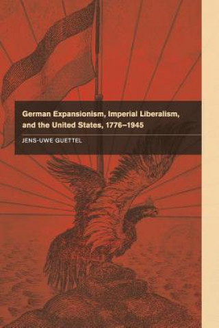 Książka German Expansionism, Imperial Liberalism and the United States, 1776-1945 Jens-Uwe Guettel