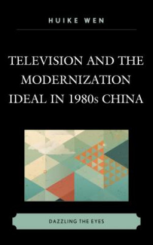 Kniha Television and the Modernization Ideal in 1980s China Huike Wen