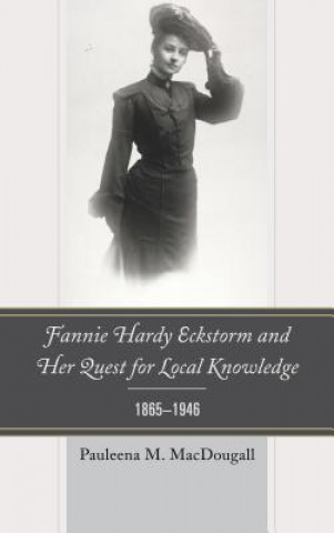 Kniha Fannie Hardy Eckstorm and Her Quest for Local Knowledge, 1865-1946 Pauleena M. MacDougall