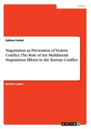 Kniha Negotiation as Prevention of Violent Conflict. The Role of the Multilateral Negotiation Efforts in the Korean Conflict Sabine Forkel