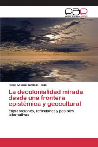 Könyv decolonialidad mirada desde una frontera epistemica y geocultural Bastidas Teran Felipe Antonio