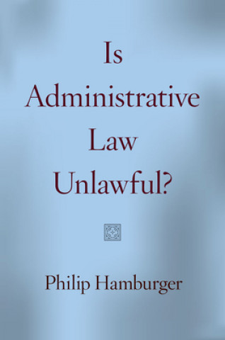 Kniha Is Administrative Law Unlawful? Philip Hamburger