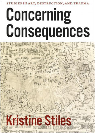 Könyv Concerning Consequences - Studies in Art, Destruction, and Trauma Kristine Stiles