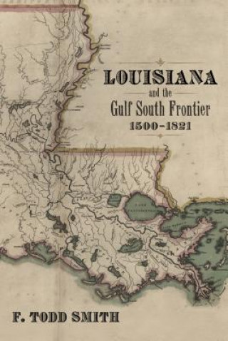 Carte Louisiana and the Gulf South Frontier, 1500-1821 F Todd Smith