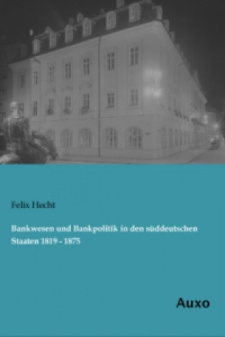 Kniha Bankwesen und Bankpolitik in den süddeutschen Staaten 1819 - 1875 Felix Hecht