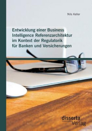 Kniha Entwicklung einer Business Intelligence Referenzarchitektur im Kontext der Regulatorik fur Banken und Versicherungen Nils Keller