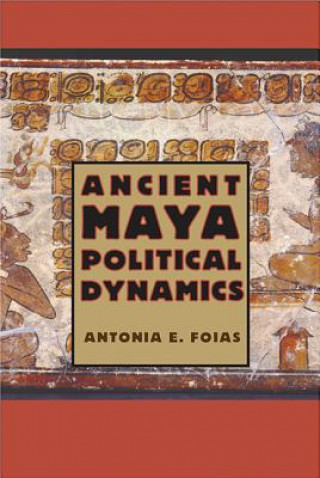 Kniha Ancient Maya Political Dynamics Antonia E. Foias