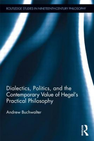 Könyv Dialectics, Politics, and the Contemporary Value of Hegel's Practical Philosophy Andrew Buchwalter