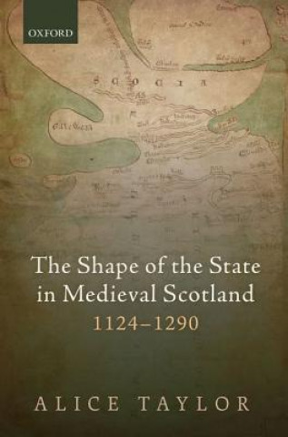 Könyv Shape of the State in Medieval Scotland, 1124-1290 Alice Taylor