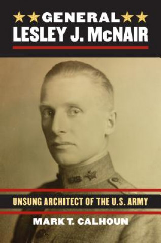 Könyv General Lesley J. McNair: Unsung Architect of the U.S. Army Mark T. Calhoun