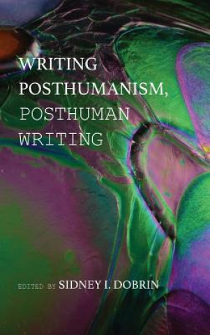 Könyv Writing Posthumanism, Posthuman Writing Sidney I. Dobrin