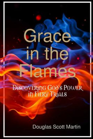 Kniha Grace in the Flames: Discovering God's Power in Fiery Trials Douglas Scott Martin