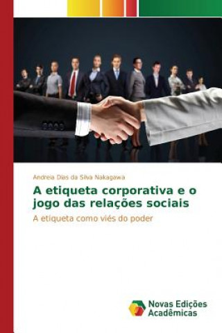 Kniha etiqueta corporativa e o jogo das relacoes sociais Nakagawa Andreia Dias Da Silva