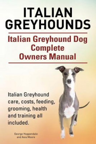 Kniha Italian Greyhounds. Italian Greyhound Dog Complete Owners Manual. Italian Greyhound care, costs, feeding, grooming, health and training all included. Asia Moore