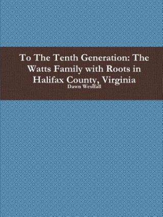 Книга To the Tenth Generation: the Watts Family with Roots in Halifax County, Virginia Dawn Westfall